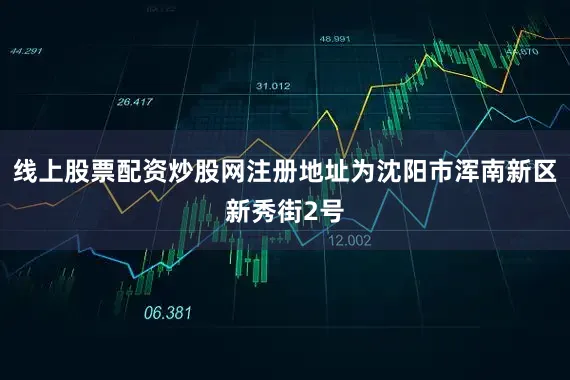 线上股票配资炒股网注册地址为沈阳市浑南新区新秀街2号