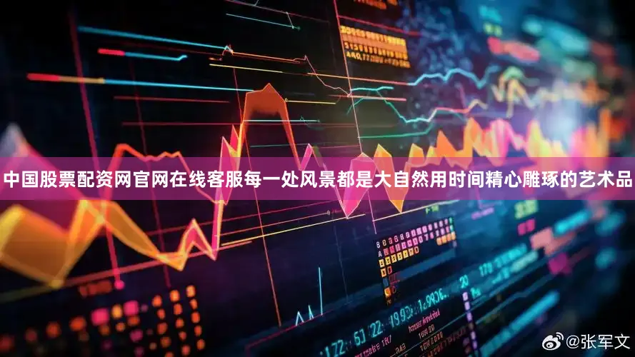 中国股票配资网官网在线客服每一处风景都是大自然用时间精心雕琢的艺术品