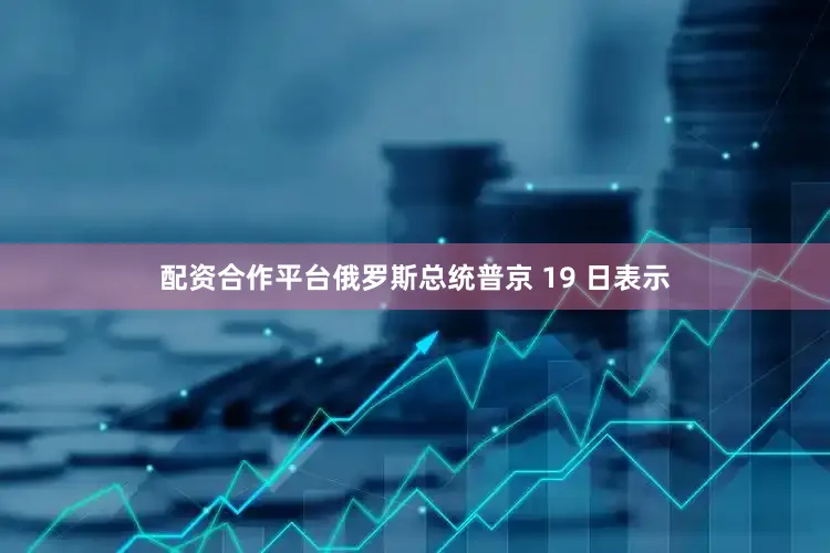 配资合作平台俄罗斯总统普京 19 日表示