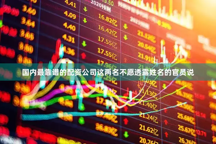 国内最靠谱的配资公司这两名不愿透露姓名的官员说