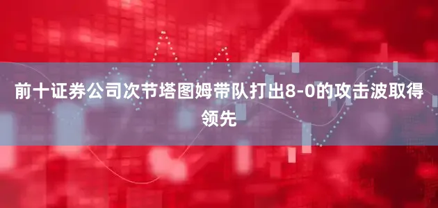 前十证券公司次节塔图姆带队打出8-0的攻击波取得领先