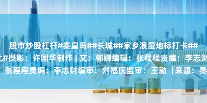 股市炒股杠杆#秦皇岛##长城##家乡浪漫地标打卡##这么近 那么美 周末到河北#摄影：许国华制作 | 文：郭娜编辑：张程程责编：李志财编审：刘福庆监审：王勍【来源：秦皇岛新闻网】