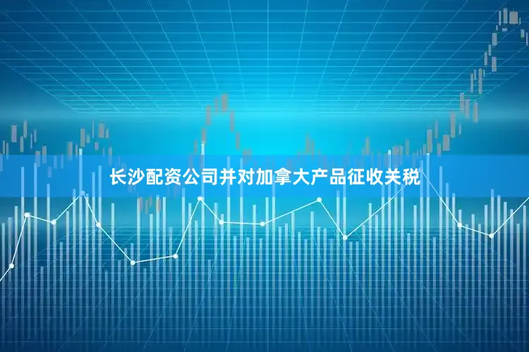 长沙配资公司并对加拿大产品征收关税