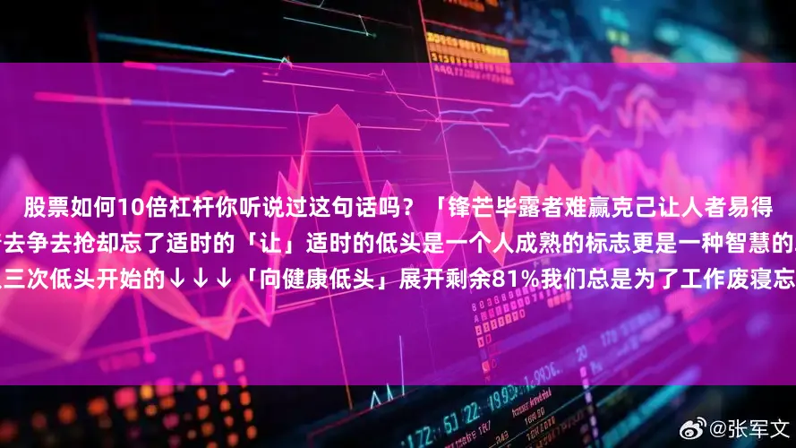 股票如何10倍杠杆你听说过这句话吗？「锋芒毕露者难赢克己让人者易得」人之所以痛苦是因为我们总是忙着去争去抢却忘了适时的「让」适时的低头是一个人成熟的标志更是一种智慧的取舍一个人开始变得强大往往是从三次低头开始的↓↓↓「向健康低头」展开剩余81%我们总是为了工作废寝忘食甚至把自己累到不能动弹但你没有时间休息就一定有时间生病身体垮了一切都随之崩塌人这一生只有拥有健康的体魄才能体验更多美好和追求才能为亲