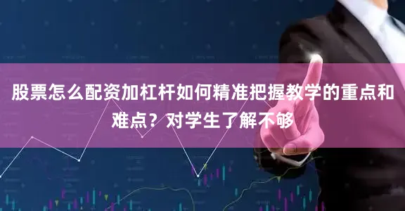 股票怎么配资加杠杆如何精准把握教学的重点和难点？对学生了解不够