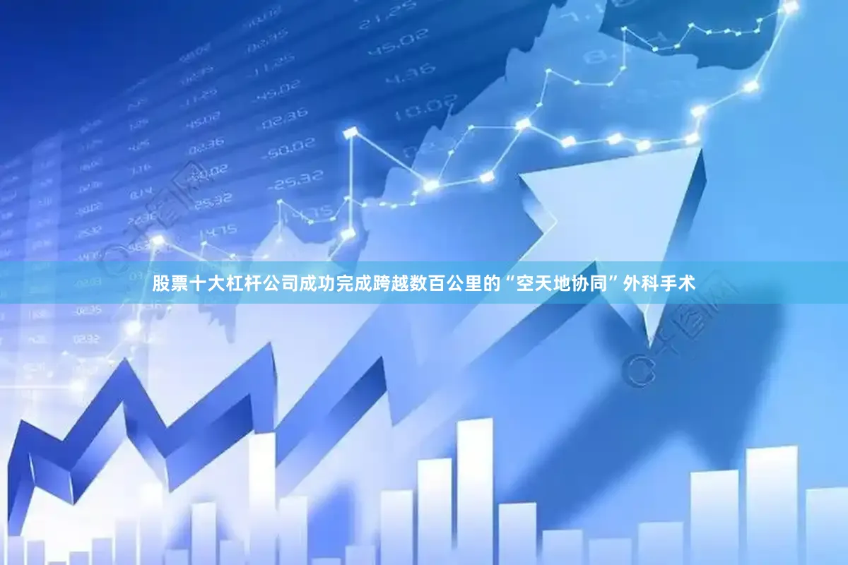 股票十大杠杆公司成功完成跨越数百公里的“空天地协同”外科手术