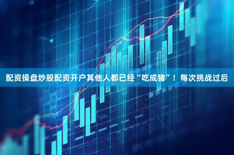 配资操盘炒股配资开户其他人都已经“吃成猪”！每次挑战过后