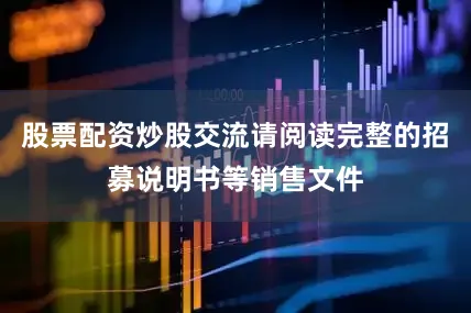 股票配资炒股交流请阅读完整的招募说明书等销售文件