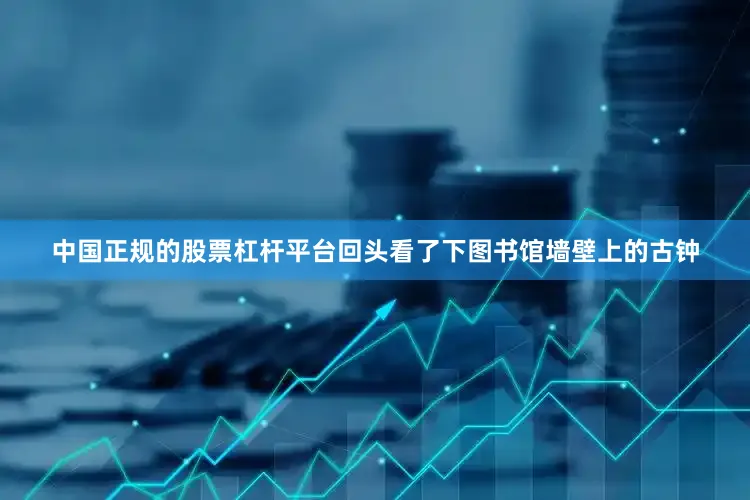 中国正规的股票杠杆平台回头看了下图书馆墙壁上的古钟