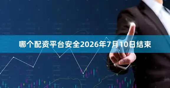 哪个配资平台安全2026年7月10日结束