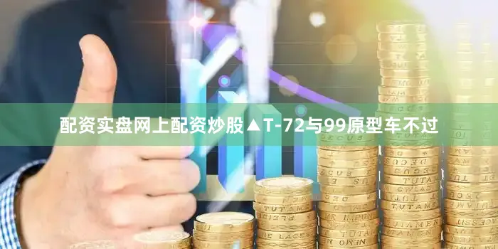 配资实盘网上配资炒股▲T-72与99原型车不过