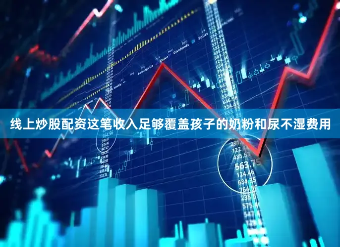 线上炒股配资这笔收入足够覆盖孩子的奶粉和尿不湿费用