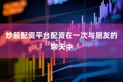 炒股配资平台配资在一次与朋友的聊天中