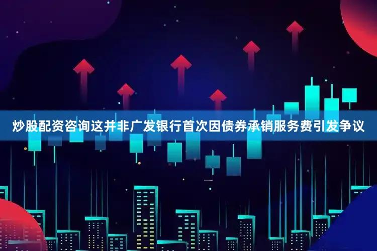 炒股配资咨询这并非广发银行首次因债券承销服务费引发争议