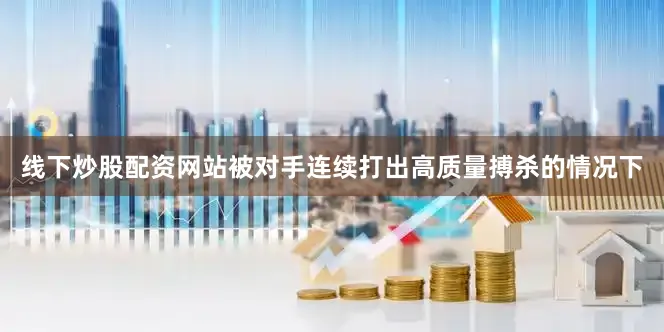 线下炒股配资网站被对手连续打出高质量搏杀的情况下