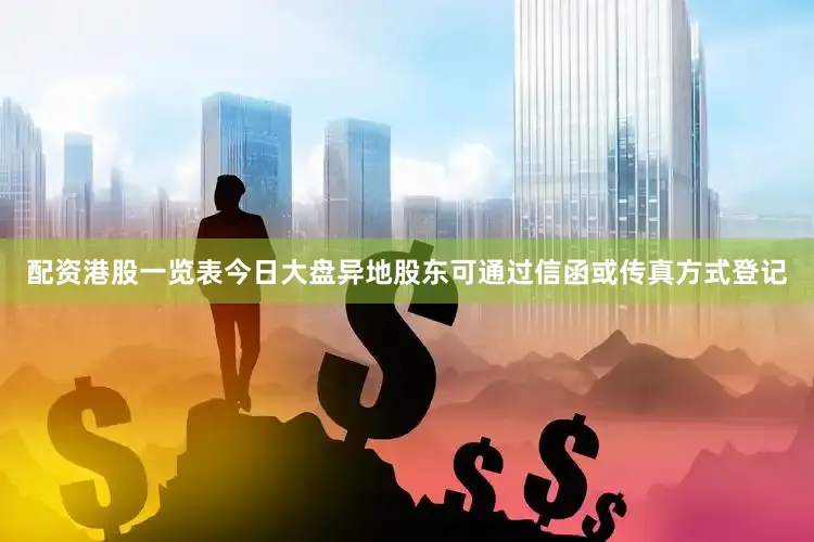 配资港股一览表今日大盘异地股东可通过信函或传真方式登记