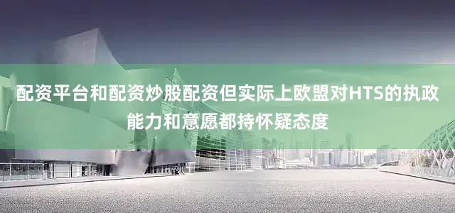 配资平台和配资炒股配资但实际上欧盟对HTS的执政能力和意愿都持怀疑态度