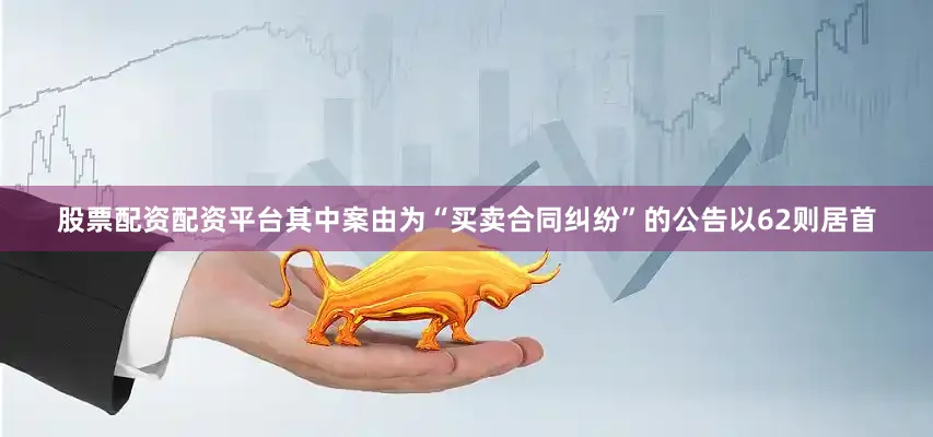 股票配资配资平台其中案由为“买卖合同纠纷”的公告以62则居首