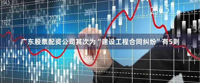 广东股票配资公司其次为“建设工程合同纠纷”有5则