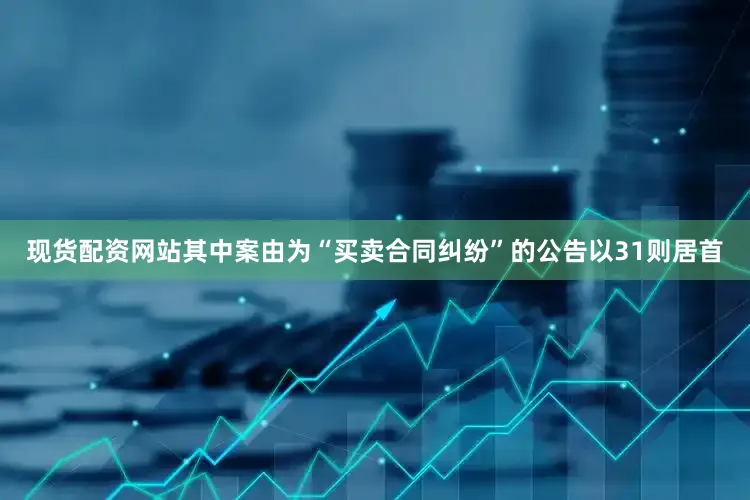 现货配资网站其中案由为“买卖合同纠纷”的公告以31则居首