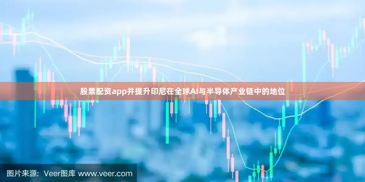 股票配资app并提升印尼在全球AI与半导体产业链中的地位