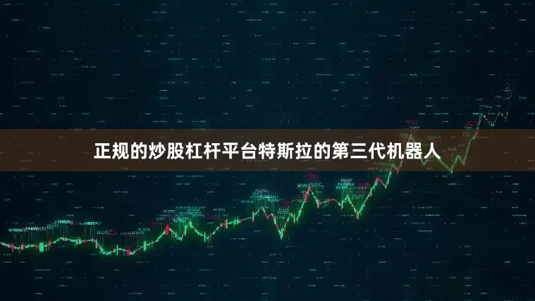 正规的炒股杠杆平台特斯拉的第三代机器人