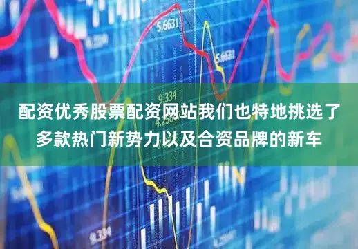 配资优秀股票配资网站我们也特地挑选了多款热门新势力以及合资品牌的新车