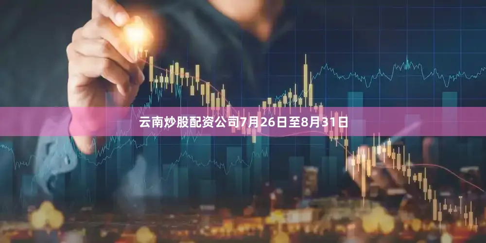 云南炒股配资公司7月26日至8月31日