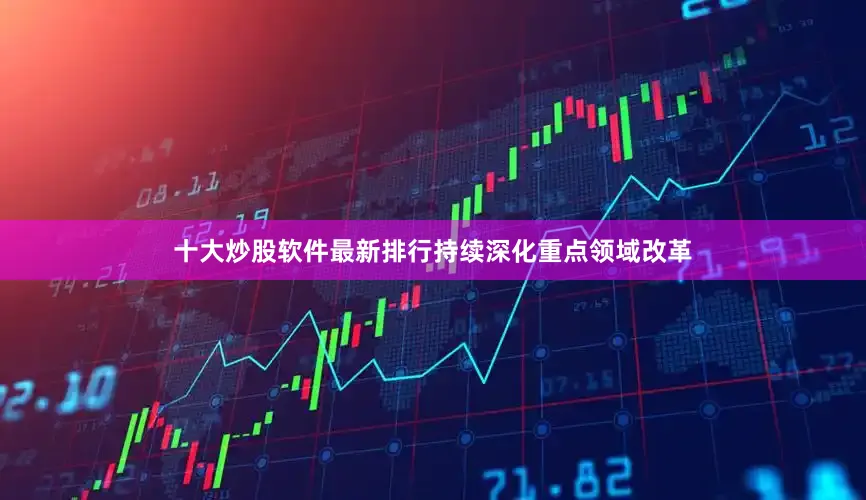 十大炒股软件最新排行持续深化重点领域改革