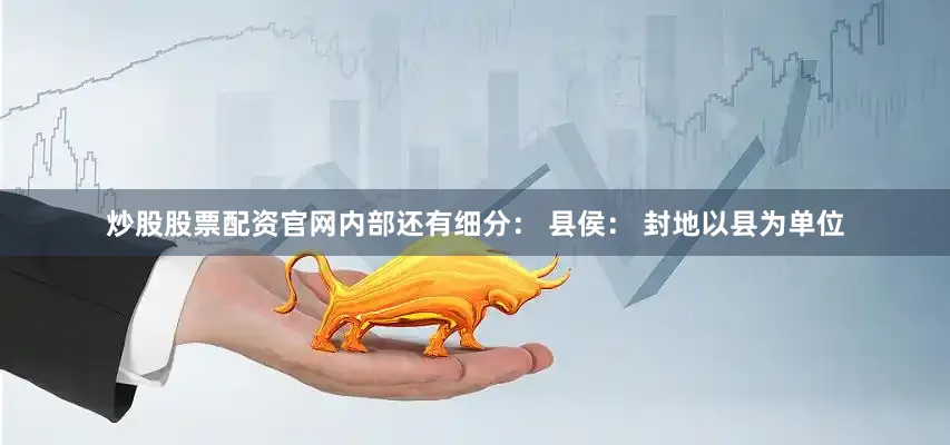 炒股股票配资官网内部还有细分： 县侯： 封地以县为单位