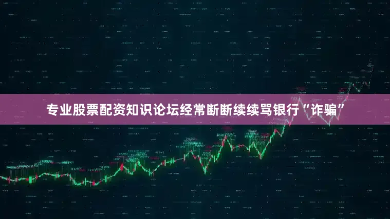 专业股票配资知识论坛经常断断续续骂银行“诈骗”