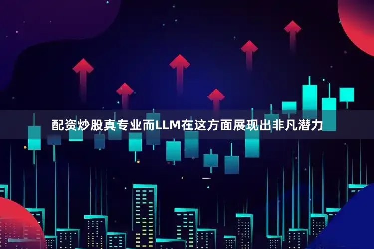 配资炒股真专业而LLM在这方面展现出非凡潜力