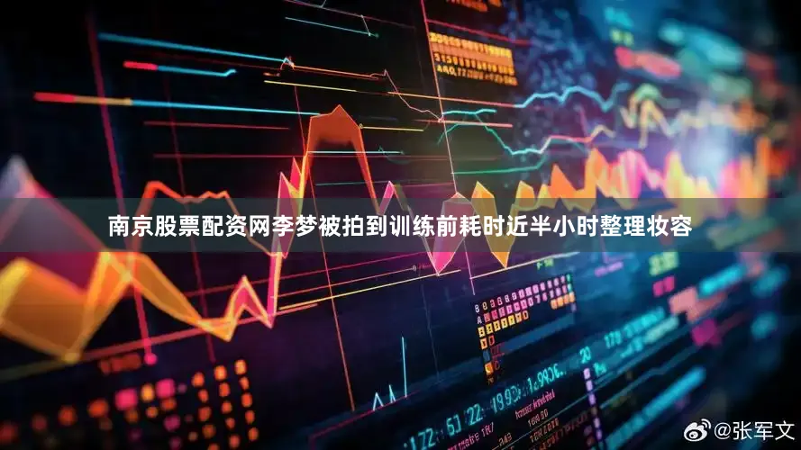 南京股票配资网李梦被拍到训练前耗时近半小时整理妆容