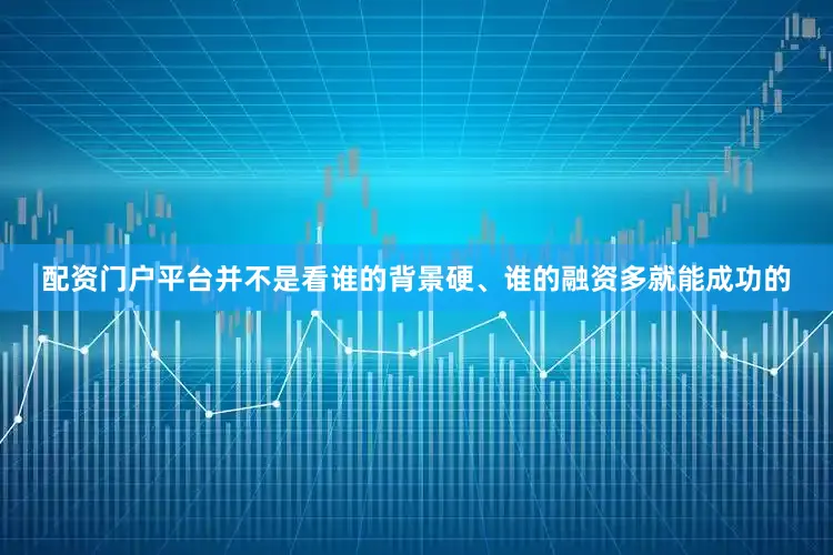 配资门户平台并不是看谁的背景硬、谁的融资多就能成功的