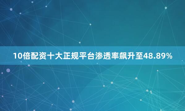 10倍配资十大正规平台渗透率飙升至48.89%