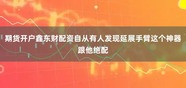 期货开户鑫东财配资自从有人发现延展手臂这个神器跟他绝配