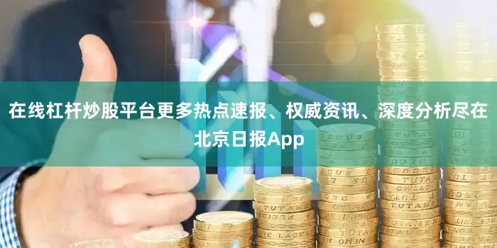 在线杠杆炒股平台更多热点速报、权威资讯、深度分析尽在北京日报App