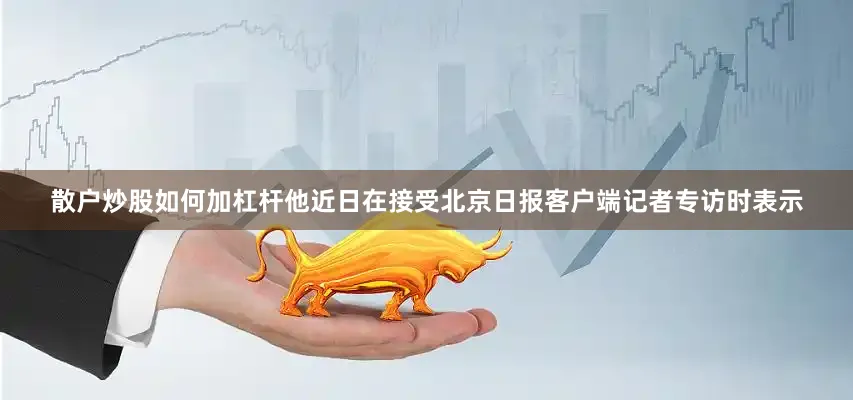散户炒股如何加杠杆他近日在接受北京日报客户端记者专访时表示