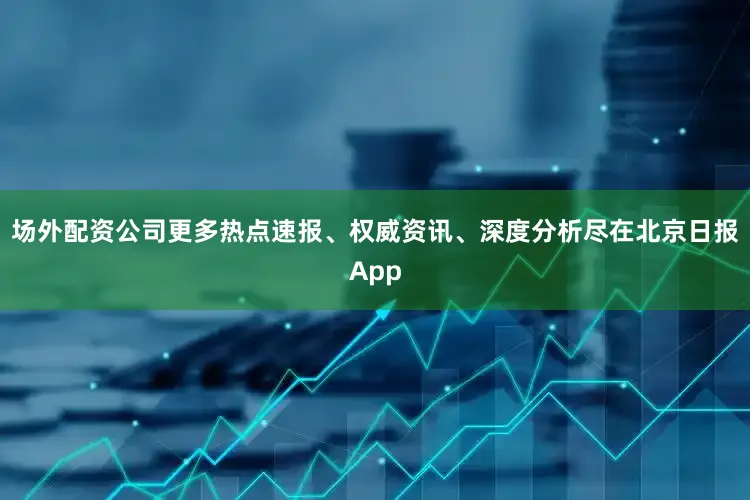 场外配资公司更多热点速报、权威资讯、深度分析尽在北京日报App