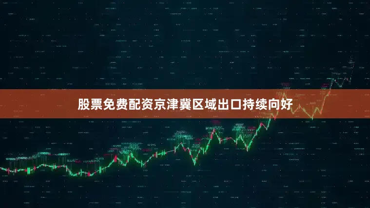 股票免费配资京津冀区域出口持续向好