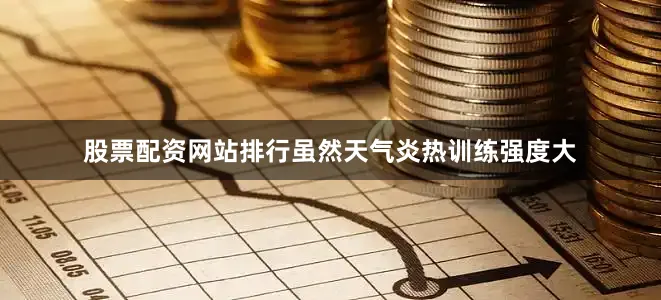 股票配资网站排行虽然天气炎热训练强度大