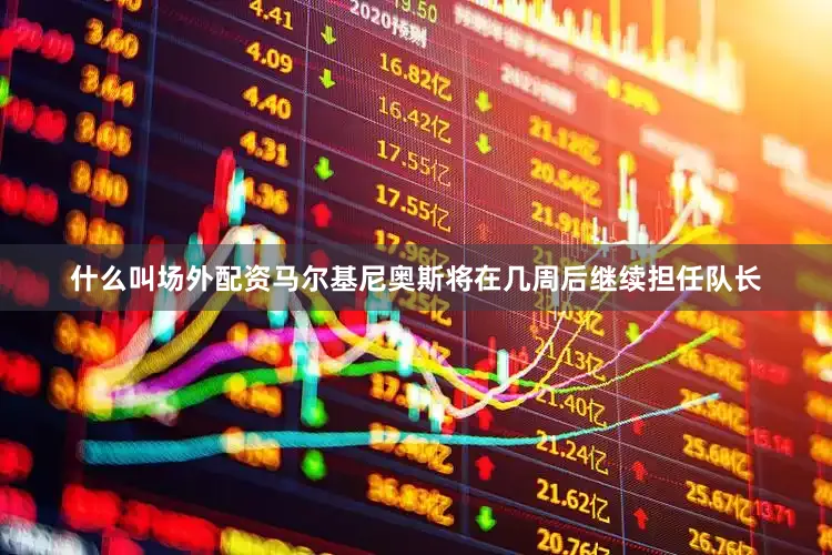 什么叫场外配资马尔基尼奥斯将在几周后继续担任队长