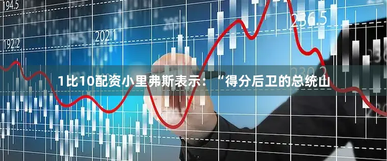 1比10配资小里弗斯表示：“得分后卫的总统山