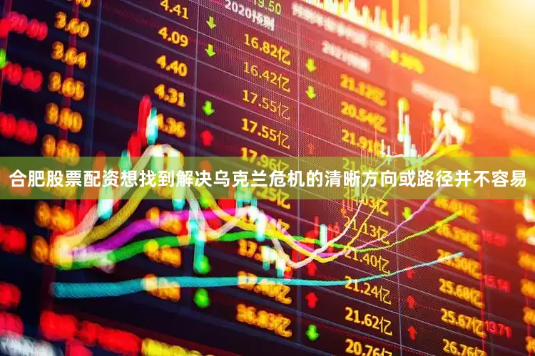 合肥股票配资想找到解决乌克兰危机的清晰方向或路径并不容易