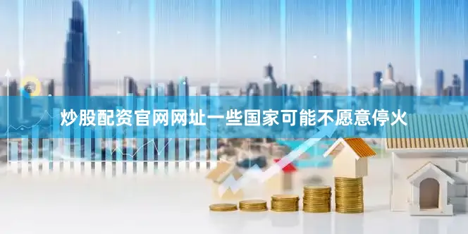炒股配资官网网址一些国家可能不愿意停火