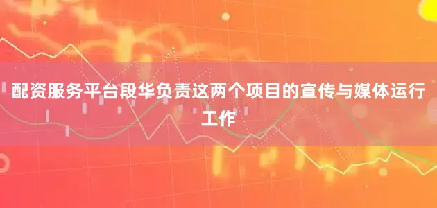 配资服务平台段华负责这两个项目的宣传与媒体运行工作